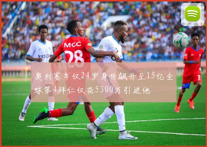 奥利塞年仅24岁身价飙升至15亿全球第4拜仁仅花5300万引进他