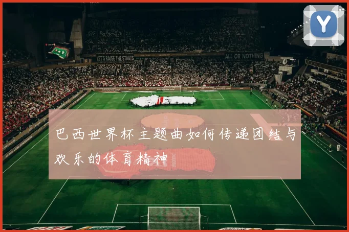 巴西世界杯主题曲如何传递团结与欢乐的体育精神