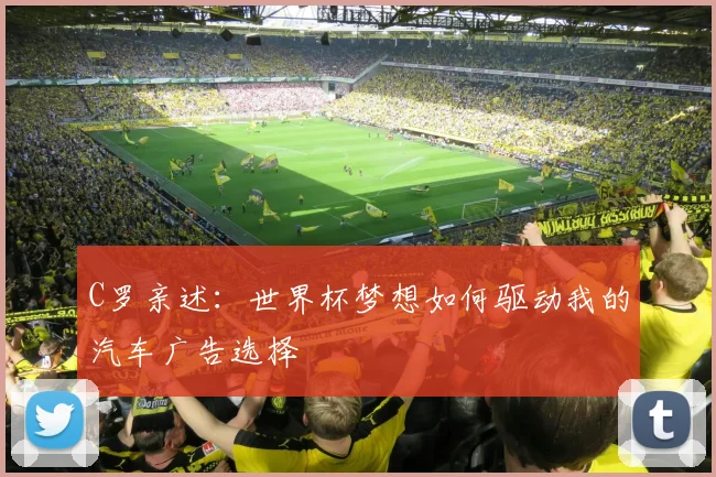 C罗亲述：世界杯梦想如何驱动我的汽车广告选择